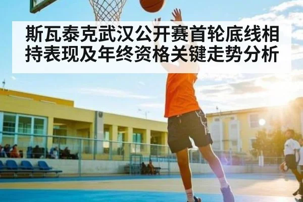斯瓦泰克武汉公开赛首轮底线相持表现及年终资格关键走势分析