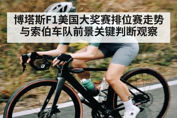 博塔斯F1美国大奖赛排位赛走势与索伯车队前景关键判断观察