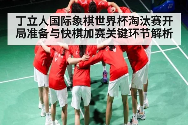 丁立人国际象棋世界杯淘汰赛开局准备与快棋加赛关键环节解析