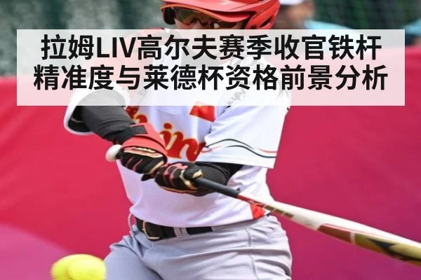拉姆LIV高尔夫赛季收官铁杆精准度与莱德杯资格前景分析